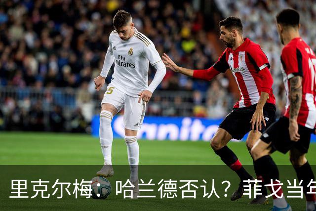 里克尔梅：哈兰德否认？菲戈当年也如此 我非常确定他会加盟皇马